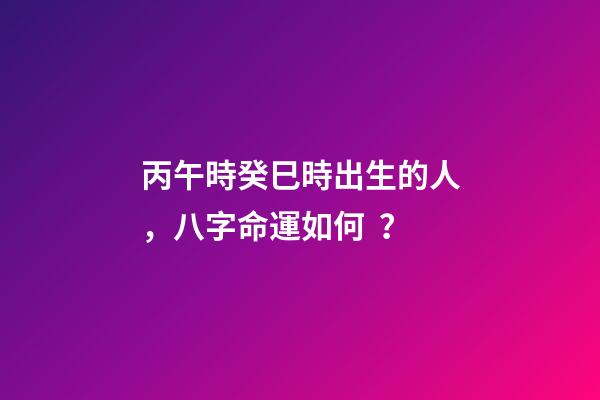 丙午時癸巳時出生的人，八字命運如何？